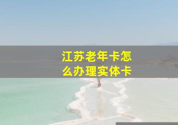 江苏老年卡怎么办理实体卡