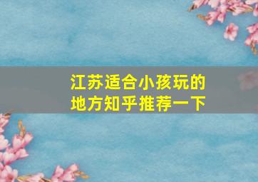 江苏适合小孩玩的地方知乎推荐一下