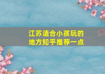 江苏适合小孩玩的地方知乎推荐一点