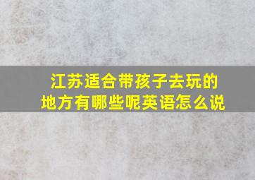 江苏适合带孩子去玩的地方有哪些呢英语怎么说