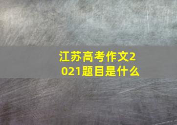 江苏高考作文2021题目是什么