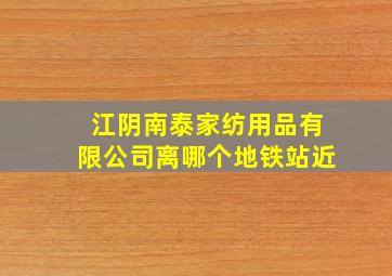 江阴南泰家纺用品有限公司离哪个地铁站近