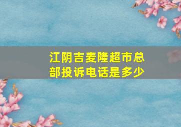 江阴吉麦隆超市总部投诉电话是多少