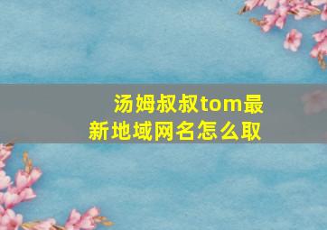 汤姆叔叔tom最新地域网名怎么取