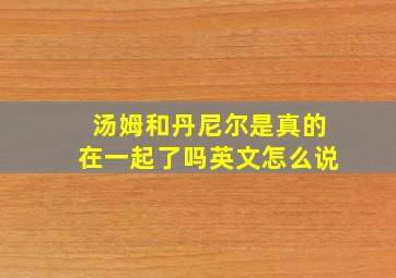 汤姆和丹尼尔是真的在一起了吗英文怎么说