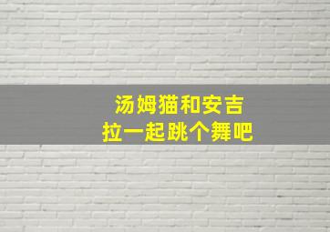 汤姆猫和安吉拉一起跳个舞吧