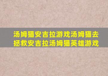 汤姆猫安吉拉游戏汤姆猫去拯救安吉拉汤姆猫英雄游戏