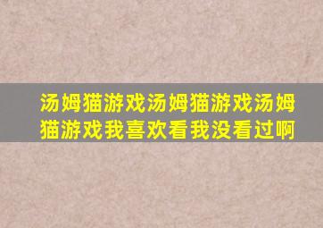 汤姆猫游戏汤姆猫游戏汤姆猫游戏我喜欢看我没看过啊