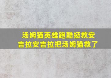 汤姆猫英雄跑酷拯救安吉拉安吉拉把汤姆猫救了