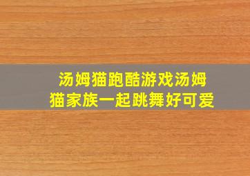 汤姆猫跑酷游戏汤姆猫家族一起跳舞好可爱