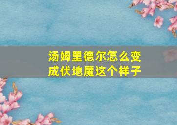 汤姆里德尔怎么变成伏地魔这个样子