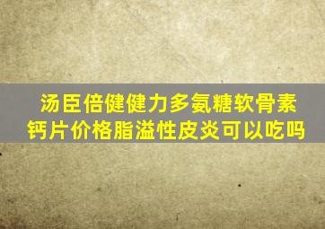 汤臣倍健健力多氨糖软骨素钙片价格脂溢性皮炎可以吃吗