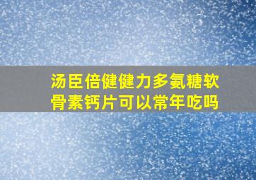 汤臣倍健健力多氨糖软骨素钙片可以常年吃吗