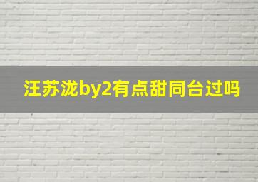 汪苏泷by2有点甜同台过吗