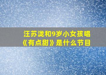 汪苏泷和9岁小女孩唱《有点甜》是什么节目