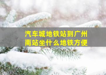 汽车城地铁站到广州南站坐什么地铁方便