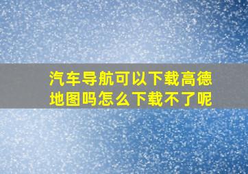 汽车导航可以下载高德地图吗怎么下载不了呢