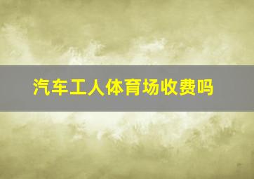 汽车工人体育场收费吗