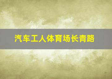 汽车工人体育场长青路