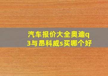 汽车报价大全奥迪q3与昂科威s买哪个好