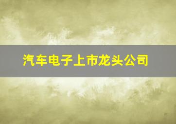 汽车电子上市龙头公司