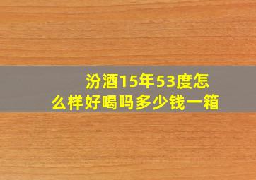 汾酒15年53度怎么样好喝吗多少钱一箱