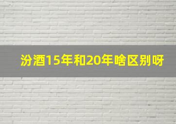 汾酒15年和20年啥区别呀