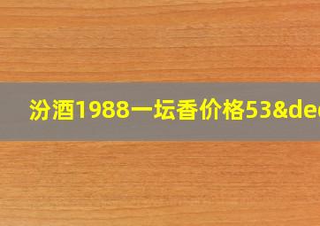 汾酒1988一坛香价格53°c