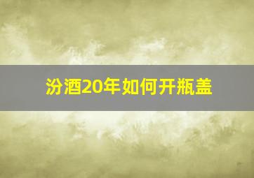 汾酒20年如何开瓶盖