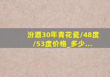 汾酒30年青花瓷/48度/53度价格_多少...