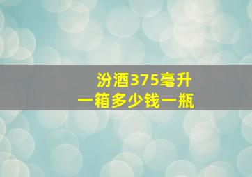 汾酒375毫升一箱多少钱一瓶