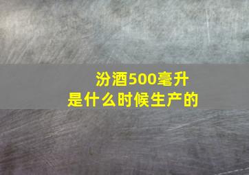 汾酒500毫升是什么时候生产的