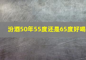 汾酒50年55度还是65度好喝