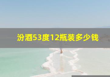 汾酒53度12瓶装多少钱