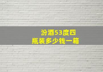 汾酒53度四瓶装多少钱一箱