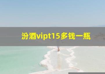 汾酒vipt15多钱一瓶