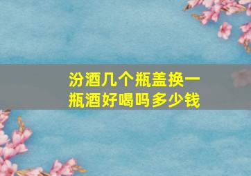 汾酒几个瓶盖换一瓶酒好喝吗多少钱