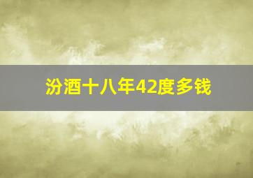 汾酒十八年42度多钱