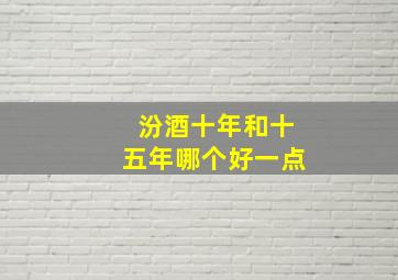 汾酒十年和十五年哪个好一点