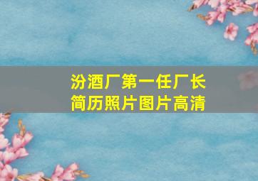 汾酒厂第一任厂长简历照片图片高清