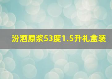 汾酒原浆53度1.5升礼盒装