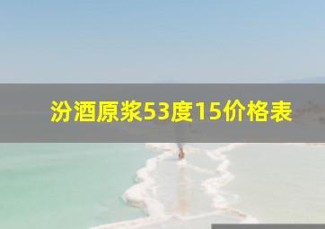 汾酒原浆53度15价格表