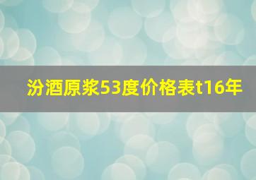 汾酒原浆53度价格表t16年