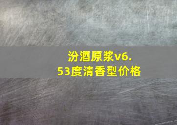 汾酒原浆v6.53度清香型价格