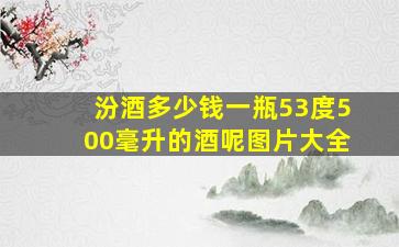 汾酒多少钱一瓶53度500毫升的酒呢图片大全