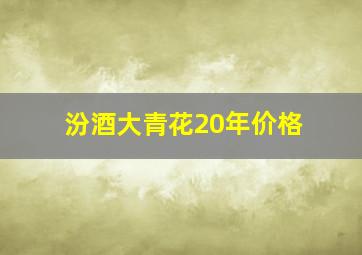 汾酒大青花20年价格