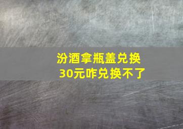 汾酒拿瓶盖兑换30元咋兑换不了