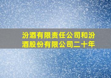 汾酒有限责任公司和汾酒股份有限公司二十年