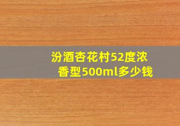 汾酒杏花村52度浓香型500ml多少钱