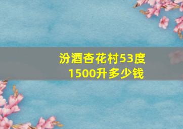 汾酒杏花村53度1500升多少钱